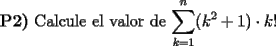 TEX: \noindent \textbf{P2)} Calcule el valor de $\displaystyle \sum_{k=1}^n (k^2+1) \cdot k!$