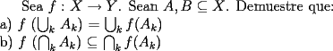 TEX: Sea $f:$ $X \to Y$. Sean $A, B \subseteq X$. Demuestre que: \newline<br />a)  $f$ ($\bigcup_k$ $A_k$) = $\bigcup_k f$($A_k$) \newline<br />b) $f$ ($\bigcap_k A_k$) $\subseteq$ $\bigcap_k f$($A_k$) 