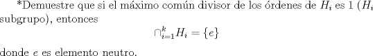 TEX: *Demuestre que si el m\'aximo com\'un divisor de los \'ordenes de $H_i$ es 1 ($H_i$ subgrupo), entonces<br />$$\cap^{k}_{i=1}H_i=\{e\}$$<br />donde $e$ es elemento neutro.