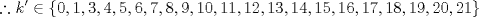 TEX: $$\therefore k' \in \{0,1,3,4,5,6,7,8,9,10,11,12,13,14,15,16,17,18,19,20,21\}$$