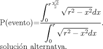 TEX: $ $\\<br />P(evento)=$\dfrac{\displaystyle\int_{0}^{r\frac{\sqrt{3}}{2}}\sqrt{r^{2}-x^{2}}dx}{\displaystyle\int_{0}^{r}\sqrt{r^{2}-x^{2}}dx}$.\\<br />soluci\'on alternatva.