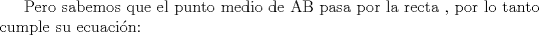 TEX: Pero sabemos que el punto medio de AB pasa por la recta , por lo tanto cumple su ecuacin: