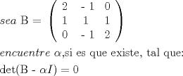 TEX: \[<br />\begin{gathered}<br />  sea{\text{ B = }}\left( {\begin{array}{*{20}c}<br />   {\text{2}} & {{\text{ - 1}}} & {\text{0}}  \\<br />   {\text{1}} & {\text{1}} & {\text{1}}  \\<br />   {\text{0}} & {{\text{ - 1}}} & {\text{2}}  \\<br /><br /> \end{array} } \right) \hfill \\<br />  encuentre{\text{ }}\alpha {\text{,si es que existe}}{\text{, tal que:}} \hfill \\<br />  {\text{det(B - }}\alpha I) = 0 \hfill \\ <br />\end{gathered} <br />\]<br />