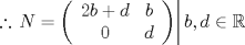 TEX: $$\therefore \left. {N = \left( {\begin{array}{*{20}c}<br />   {2b + d} & b  \\<br />   0 & d  \\<br /><br /> \end{array} } \right)} \right|b,d \in \mathbb{R}$$