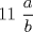 TEX:  11 $\displaystyle \frac{a} {b}$