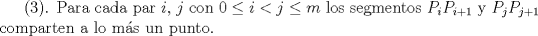 TEX: ($3$). Para cada par $i$, $j$ con $0\le i < j \le m$ los segmentos $P_iP_{i+1}$ y $P_jP_{j+1}$ comparten a lo ms un punto.