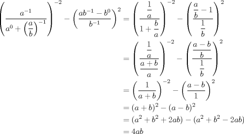 TEX: $\begin{aligned}\left(\dfrac{a^{-1}}{a^0+\left(\dfrac{a}{b}\right)^{-1}}\right)^{-2}-\left(\dfrac{ab^{-1}-b^0}{b^{-1}}\right)^2 &= \left(\dfrac{\dfrac1{a}}{1+\dfrac{b}{a}}\right)^{-2}-\left(\dfrac{\dfrac{a}{b}-1}{\dfrac1{b}}\right)^2 \\ &=\left(\dfrac{\dfrac1{a}}{\dfrac{a+b}{a}}\right)^{-2}-\left(\dfrac{\dfrac{a-b}{b}}{\dfrac1{b}}\right)^2 \\ &=\left( \dfrac1{a+b} \right)^{-2} - \left(\dfrac{a-b}1 \right)^2 \\&=(a+b)^2-(a-b)^2 \\&=(a^2+b^2+2ab)-(a^2+b^2-2ab) \\ &=4ab \end{aligned}$