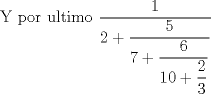 TEX:  Y por ultimo $ \dfrac{1}{2+\dfrac{5}{7+\dfrac{6}{10+\dfrac{2}{3}}}} $ 