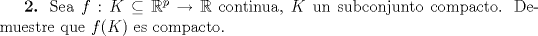 TEX: <br /><br />\textbf{2.} Sea $f:K\subseteq\mathbb{R}^p\to\mathbb{R}$ continua, $K$ un subconjunto compacto. Demuestre que $f(K)$ es compacto.\\\\