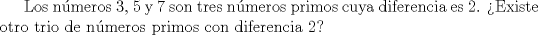 TEX: Los nmeros 3, 5 y 7 son tres nmeros primos cuya diferencia es 2. Existe otro trio de nmeros primos con diferencia 2?