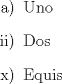 TEX: \begin{enumerate}<br />\item[a)] Uno<br />\item[ii)] Dos<br />\item[x)] Equis<br />\end{enumerate}