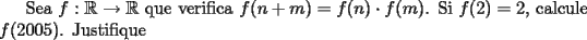 TEX: Sea $f: \mathbb{R} \rightarrow \mathbb{R}$ que verifica $f(n+m)=f(n) \cdot f(m)$. Si $f(2)=2$, calcule $f(2005)$. Justifique