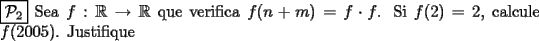 TEX: \noindent $\boxed{\mathcal{P}_{2}}$ Sea $f: \mathbb{R} \rightarrow \mathbb{R}$ que verifica $f(n+m)=f  \cdot f $. Si $f(2)=2$, calcule $f(2005)$. Justifique