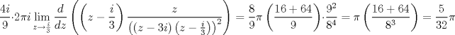 TEX: $$<br />\frac{{4i}}<br />{9} \cdot 2\pi i\mathop {\lim }\limits_{z \to \frac{i}<br />{3}} \frac{d}<br />{{dz}}\left( {\left( {z - \frac{i}<br />{3}} \right)\frac{z}<br />{{\left( {\left( {z - 3i} \right)\left( {z - \frac{i}<br />{3}} \right)} \right)^2 }}} \right) = \frac{8}<br />{9}\pi \left( {\frac{{16 + 64}}<br />{9}} \right) \cdot \frac{{9^2 }}<br />{{8^4 }} = \pi \left( {\frac{{16 + 64}}<br />{{8^3 }}} \right) = \frac{5}<br />{{32}}\pi <br />$$