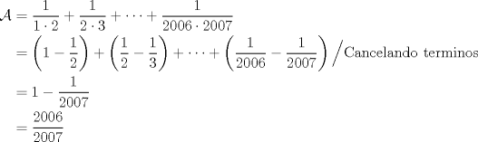 TEX: $\begin{aligned} \mathcal{A}&=\dfrac1{1\cdot2}+\dfrac1{2\cdot3}+\dots+\dfrac1{2006\cdot2007} \\ &=\left(1-\dfrac12 \right)+\left(\dfrac12-\dfrac13 \right)+\dots+\left(\dfrac1{2006}-\dfrac1{2007}\right) \Big/ \text{Cancelando\ terminos} \\ &=1-\dfrac1{2007} \\ &=\dfrac{2006}{2007} \end{aligned}$