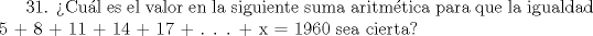 TEX: 31. Cul es el valor   en la siguiente suma aritmtica para que la igualdad 5 + 8 + 11 + 14 + 17 + . . . + x = 1960 sea cierta?