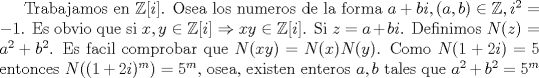 TEX: Trabajamos en $\mathbb {Z}[i]$. Osea los numeros de la forma $a+bi,(a,b)\in \mathbb{Z},i^2=-1$. Es obvio que si $x,y\in \mathbb {Z}[i] \Rightarrow xy \in \mathbb {Z}[i]$. Si $z=a+bi$. Definimos $N(z)=a^2+b^2$. Es facil comprobar que $N(xy)=N(x)N(y)$. Como $N(1+2i)=5$ entonces $N((1+2i)^m)=5^m$, osea, existen enteros $a,b$ tales que $a^2+b^2=5^m$