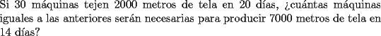 TEX: \noindent Si $30$ m\'aquinas tejen $2000$ metros de tela en $20$ d\'ias, ?`cu\'antas m\'aquinas iguales a las anteriores ser\'an necesarias para producir $7000$ metros de tela en $14$ d\'ias?