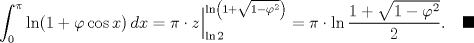 TEX: \[<br />\int_0^\pi  {\ln (1 + \varphi \cos x)\,dx}  = \pi  \cdot z\Big|_{\ln 2}^{\ln \left( {1 + \sqrt {1 - \varphi ^2 } } \right)}  = \pi  \cdot \ln \frac{{1 + \sqrt {1 - \varphi ^2 } }}<br />{2}.\quad\blacksquare<br />\]