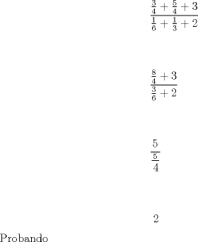 TEX: \[<br />\begin{gathered}<br />  \frac{{\frac{3}<br />{4} + \frac{5}<br />{4} + 3}}<br />{{\frac{1}<br />{6} + \frac{1}<br />{3} + 2}} \hfill \\<br />   \hfill \\<br />   \hfill \\<br />  \frac{{\frac{8}<br />{4} + 3}}<br />{{\frac{3}<br />{6} + 2}} \hfill \\<br />   \hfill \\<br />   \hfill \\<br />  \frac{5}<br />{{\frac{5}<br />{\begin{gathered}<br />  4 \hfill \\<br />   \hfill \\<br />   \hfill \\<br />  2 \hfill \\ <br />\end{gathered} }}} \hfill \\ <br />\end{gathered} <br />\]<br /><br /><br /><br />Probando