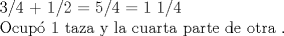 TEX: 3/4 + 1/2 = 5/4 = 1 1/4 <br /><br />Ocup 1 taza y la cuarta parte de otra .