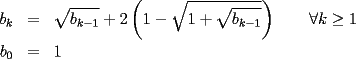 TEX: \begin{eqnarray*}<br />b_k & = & \sqrt{b_{k-1}}+2\left(1-\sqrt{1+\sqrt{b_{k-1}}}\right)\qquad\forall k\geq 1 \\<br />b_0 & = & 1<br />\end{eqnarray*}