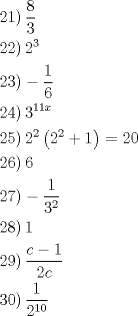 TEX: \[<br />\begin{gathered}<br />  \left. {21} \right)\frac{8}<br />{3} \hfill \\<br />  \left. {22} \right)2^3  \hfill \\<br />  \left. {23} \right) - \frac{1}<br />{6} \hfill \\<br />  \left. {24} \right)3^{11x}  \hfill \\<br />  \left. {25} \right)2^2 \left( {2^2  + 1} \right) = 20 \hfill \\<br />  \left. {26} \right)6 \hfill \\<br />  \left. {27} \right) - \frac{1}<br />{{3^2 }} \hfill \\<br />  \left. {28} \right)1 \hfill \\<br />  \left. {29} \right)\frac{{c - 1}}<br />{{2c}} \hfill \\<br />  \left. {30} \right)\frac{1}<br />{{2^{10} }} \hfill \\ <br />\end{gathered} <br />\]<br /><br />