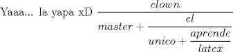 TEX:  Yaaa... la yapa xD $ \dfrac{clown}{master+\dfrac{el}{unico+\dfrac{aprende}{latex}}} $ 