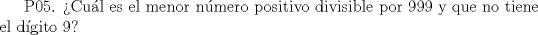 TEX: P05. Cul es el menor nmero positivo divisible por 999 y que no tiene el dgito 9?