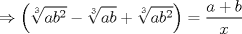 TEX: $\displaystyle \Rightarrow \left( \sqrt[3]{ab^{2}}-\sqrt[3]{ab}+\sqrt[3]{ab^{2}} \right)=\frac{a+b}{x}$