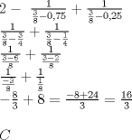 TEX: \[<br />\begin{array}{l}<br /> 2 - \ <br /> \frac{1}{{\frac{3}{8} - 0,75}} + \frac{1}{{\frac{3}{8} - 0,25}} \\ <br /> \frac{1}{{\frac{3}{8} - \frac{3}{4}}} + \frac{1}{{\frac{3}{8} - \frac{1}{4}}} \\ <br /> \frac{1}{{\frac{{3 - 6}}{8}}} + \frac{1}{{\frac{{3 - 2}}{8}}} \\ <br /> \frac{1}{{\frac{{ - 3}}{8}}} + \frac{1}{{\frac{1}{8}}} \\ <br />  - \frac{8}{3} + 8 = \frac{{ - 8 + 24}}{3} = \frac{{16}}{3} \\ <br />  \\ <br /> C \\ <br />  \\ <br /> \end{array}<br />\]