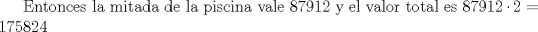 TEX: Entonces la mitada de la piscina vale 87912 y el valor total es $87912\cdot 2=175824$