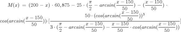 TEX: $M(x)=(200-x) \cdot 60,875-25 \cdot (\dfrac{\pi}{2}-arcsin(\dfrac{x-150}{50})-(\dfrac{x-150}{50}) \cdot <br />cos(arcsin(\dfrac{x-150}{50})) \cdot [ \dfrac{50\cdot(cos(arcsin(\dfrac{x-150}{50}))^3}{3 \cdot (\dfrac{\pi}{2} - <br />arcsin(\dfrac{x-150}{50})-\dfrac{x-150}{50} \cdot cos(arcsin(\dfrac{x-150}{50}))}]$