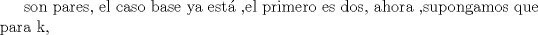 TEX: son pares, el caso base ya est ,el primero es dos, ahora ,supongamos que para k,