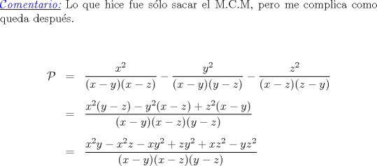 TEX: \noindent {\color{Blue}{\em \underline{$\mathcal{C}$omentario:}}} Lo que hice fue slo sacar el M.C.M, pero me complica como queda despus.\\<br />\ \\<br />\begin{eqnarray*}<br />\mathcal{P}&=&\dfrac{x^2}{(x-y)(x-z)}-\dfrac{y^2}{(x-y)(y-z)}-\dfrac{z^2}{(x-z)(z-y)}\\<br />\ \\<br />&=&\dfrac{x^2(y-z)-y^2(x-z)+z^2(x-y)}{(x-y)(x-z)(y-z)}\\<br />\ \\<br />&=&\dfrac{x^2y-x^2z-xy^2+zy^2+xz^2-yz^2}{(x-y)(x-z)(y-z)}\\<br />\end{eqnarray*}   <br />