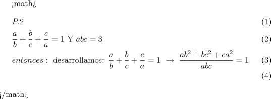 TEX: <math>\begin{align}<br />  & P.2 \\ <br /> & \frac{a}{b}+\frac{b}{c}+\frac{c}{a}=1\text{     Y     }abc=3 \\ <br /> & entonces:\text{ desarrollamos:  }\frac{a}{b}+\frac{b}{c}+\frac{c}{a}=1\text{  }\xrightarrow[{}]{{}}\text{ }\frac{ab^{2}+bc^{2}+ca^{2}}{abc}=1 \\ <br />\end{align}</math>