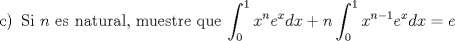 TEX: <br /><br />\begin{enumerate}<br />\item[c)] Si $n$ es natural, muestre que $\displaystyle \int_{0}^{1}x^n e^xdx + n \int_{0}^{1} x^{n-1} e^xdx = e$<br />\end{enumerate}<br /><br />