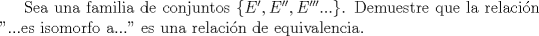 TEX:  Sea una familia de conjuntos $\{E',E'',E'''...\}$. Demuestre que la relacin "...es isomorfo a..." es una relacin de equivalencia.