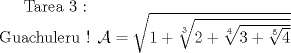 TEX: Tarea 3 : <br /><br />\noindent Guachuleru !<br />$\mathcal{A}=\sqrt{1+\sqrt[3]{2+\sqrt[4]{3+\sqrt[5]{4}}}}$<br />