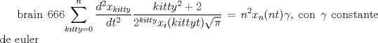 TEX: brain 666$\displaystyle\sum_{kitty=0}^{n}\dfrac{d^2x_{kitty}}{dt^2}\dfrac{kitty^2+2}{2^{kitty} x_i(kitty t)\sqrt{\pi}}=n^2x_n(nt)\gamma$, con $\gamma$ constante de euler