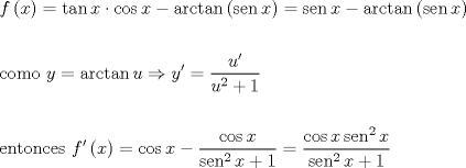 TEX: \[<br />\begin{gathered}<br />  f\left( x \right) = \tan x \cdot \cos x - \arctan \left( {\operatorname{sen} x} \right) = \operatorname{sen} x - \arctan \left( {\operatorname{sen} x} \right) \hfill \\<br />   \hfill \\<br />  {\text{como  }}y = \arctan u \Rightarrow y' = \frac{{u'}}<br />{{u^2  + 1}} \hfill \\<br />   \hfill \\<br />  {\text{entonces  }}f'\left( x \right) = \cos x - \frac{{\cos x}}<br />{{\operatorname{sen} ^2 x + 1}} = \frac{{\cos x\operatorname{sen} ^2 x}}<br />{{\operatorname{sen} ^2 x + 1}} \hfill \\ <br />\end{gathered} <br />\]