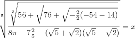 TEX: \[\sqrt[5]{{\frac{{\sqrt[3]{{56 + \sqrt {76 + \sqrt { - \frac{2}<br />{2}( - 54 - 14)} } }}}}<br />{{8\pi  + 7\frac{2}<br />{5} - (\sqrt 5  + \sqrt 2 )(\sqrt 5  - \sqrt 2 )}}}} = x\]