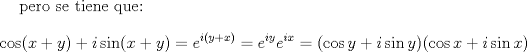 TEX: <br />pero se tiene que:<br />% MathType!MTEF!2!1!+-<br />% feaafiart1ev1aaatCvAUfeBSjuyZL2yd9gzLbvyNv2CaerbuLwBLn<br />% hiov2DGi1BTfMBaeXatLxBI9gBaerbd9wDYLwzYbItLDharqqtubsr<br />% 4rNCHbGeaGqiVu0Je9sqqrpepC0xbbL8F4rqqrFfpeea0xe9Lq-Jc9<br />% vqaqpepm0xbba9pwe9Q8fs0-yqaqpepae9pg0FirpepeKkFr0xfr-x<br />% fr-xb9adbaqaaeGaciGaaiaabeqaamaabaabaaGcbaGaci4yaiaac+<br />% gacaGGZbGaaiikaiaadIhacqGHRaWkcaWG5bGaaiykaiabgUcaRiaa<br />% dMgaciGGZbGaaiyAaiaac6gacaGGOaGaamiEaiabgUcaRiaadMhaca<br />% GGPaGaeyypa0JaamyzamaaCaaaleqabaGaamyAaiaacIcacaWG5bGa<br />% ey4kaSIaamiEaiaacMcaaaGccqGH9aqpcaWGLbWaaWbaaSqabeaaca<br />% WGPbGaamyEaaaakiaadwgadaahaaWcbeqaaiaadMgacaWG4baaaOGa<br />% eyypa0JaaiikaiGacogacaGGVbGaai4CaiaadMhacqGHRaWkcaWGPb<br />% Gaci4CaiaacMgacaGGUbGaamyEaiaacMcacaGGOaGaci4yaiaac+ga<br />% caGGZbGaamiEaiabgUcaRiaadMgaciGGZbGaaiyAaiaac6gacaWG4b<br />% Gaaiykaaaa!6AE2!<br />$$<br />\cos (x + y) + i\sin (x + y) = e^{i(y + x)}  = e^{iy} e^{ix}  = (\cos y + i\sin y)(\cos x + i\sin x)<br />$$<br /><br />