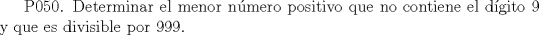 TEX:  P050. Determinar el menor nmero positivo que no contiene el dgito 9 y que es divisible por 999.  