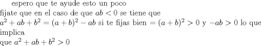 TEX: <br />espero que te ayude esto un poco \\<br />fijate que en el caso de que $ab<0$ se tiene que \\<br />$a^2+ab+b^2=(a+b)^2 -ab$ si te fijas bien $=(a+b)^2>0$ y $-ab>0$ lo que implica \\<br />que $a^2+ab+b^2>0$<br />