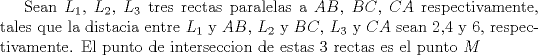 TEX: Sean $L_{1}$, $L_{2}$, $L_{3}$ tres rectas paralelas a $AB$, $BC$, $CA$ respectivamente, tales que la distacia entre $L_{1}$ y $AB$, $L_{2}$ y $BC$, $L_{3}$ y $CA$ sean 2,4 y 6, respectivamente. El punto de interseccion de estas 3 rectas es el punto $M$