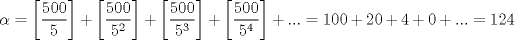 TEX: $\alpha=\left[\displaystyle \frac{500}{5}\right]+\left[\displaystyle \frac{500}{5^2}\right]+\left[\displaystyle \frac{500}{5^3}\right]+\left[\displaystyle \frac{500}{5^4}\right]+...=100+20+4+0+...=124$