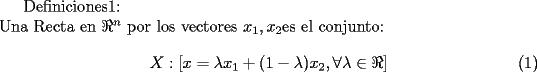 TEX: <br />Definiciones1:\\<br />Una Recta en $\Re^{n}$ por los vectores $x_{1},x_{2}$es el conjunto:<br />\begin{equation}<br />X:[x=\lambda x_{1}+(1-\lambda)x_{2},\forall\lambda\in\Re]<br />\end{equation}<br />\end{document}<br />