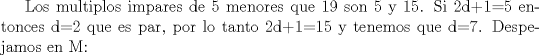 TEX: Los multiplos impares de 5 menores que 19 son 5 y 15. Si 2d+1=5 entonces d=2 que es par, por lo tanto 2d+1=15 y tenemos que d=7. Despejamos en M: