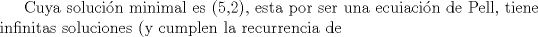 TEX: Cuya solucin minimal es (5,2), esta por ser una ecuiacin de Pell, tiene infinitas soluciones (y cumplen la recurrencia de 